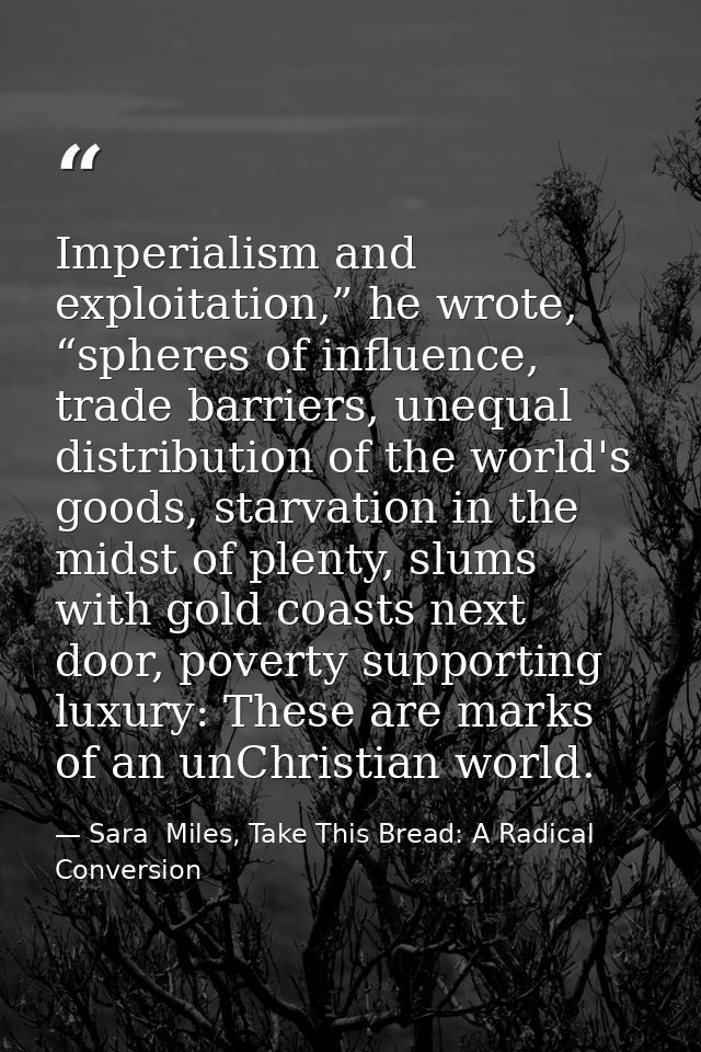 Imperialism and exploitation,” he wrote, “spheres of influence, trade barriers, unequal distribution of the world's good — Sara  Miles, Take This Bread: A Radical Conversion