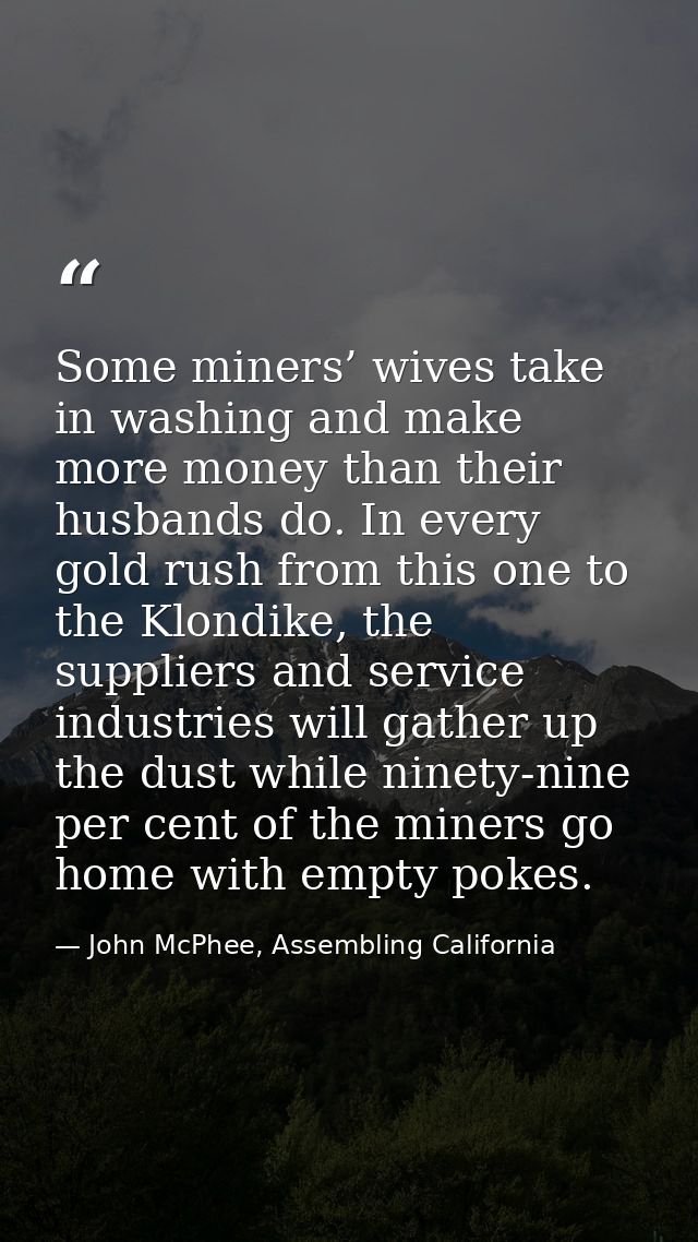 Some miners’ wives take in washing and make more money than their husbands do. In every gold rush from this one to the K — John McPhee, Assembling California