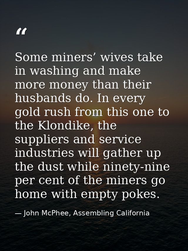Some miners’ wives take in washing and make more money than their husbands do. In every gold rush from this one to the K — John McPhee, Assembling California