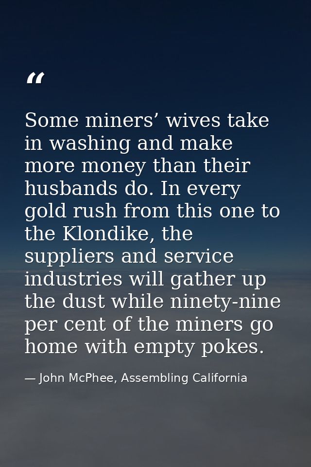 Some miners’ wives take in washing and make more money than their husbands do. In every gold rush from this one to the K — John McPhee, Assembling California
