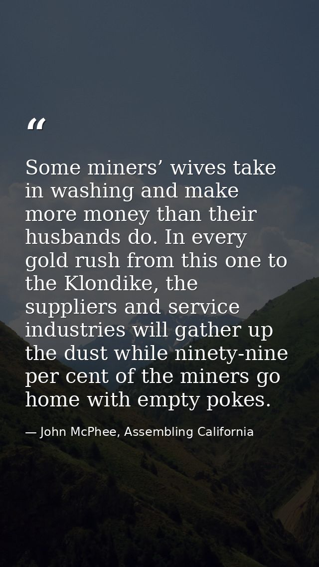 Some miners’ wives take in washing and make more money than their husbands do. In every gold rush from this one to the K — John McPhee, Assembling California