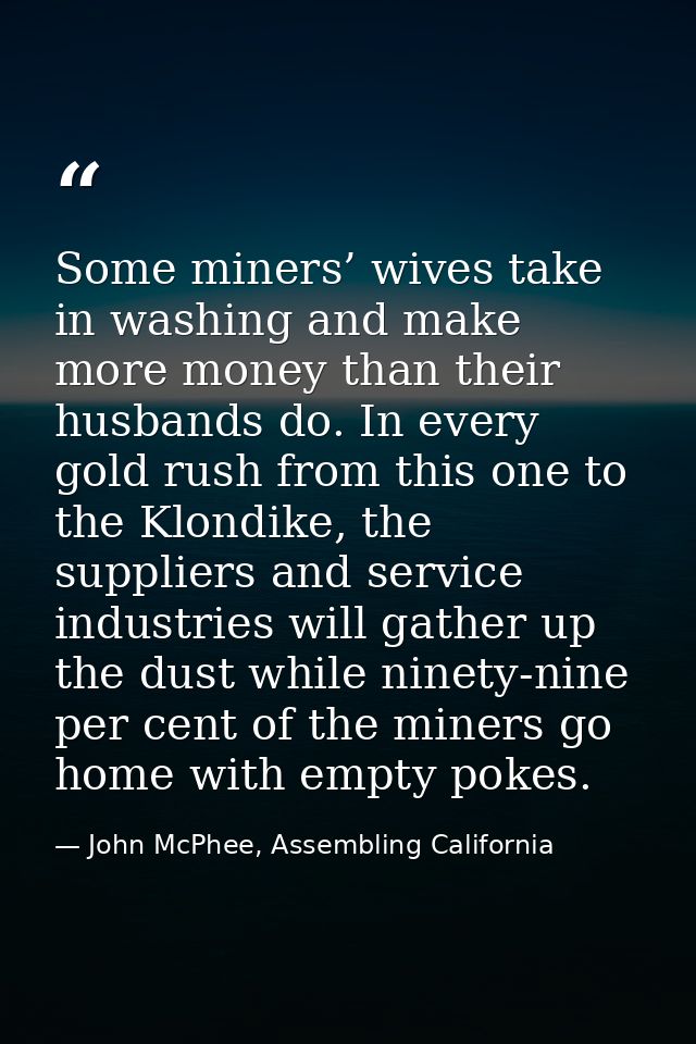 Some miners’ wives take in washing and make more money than their husbands do. In every gold rush from this one to the K — John McPhee, Assembling California