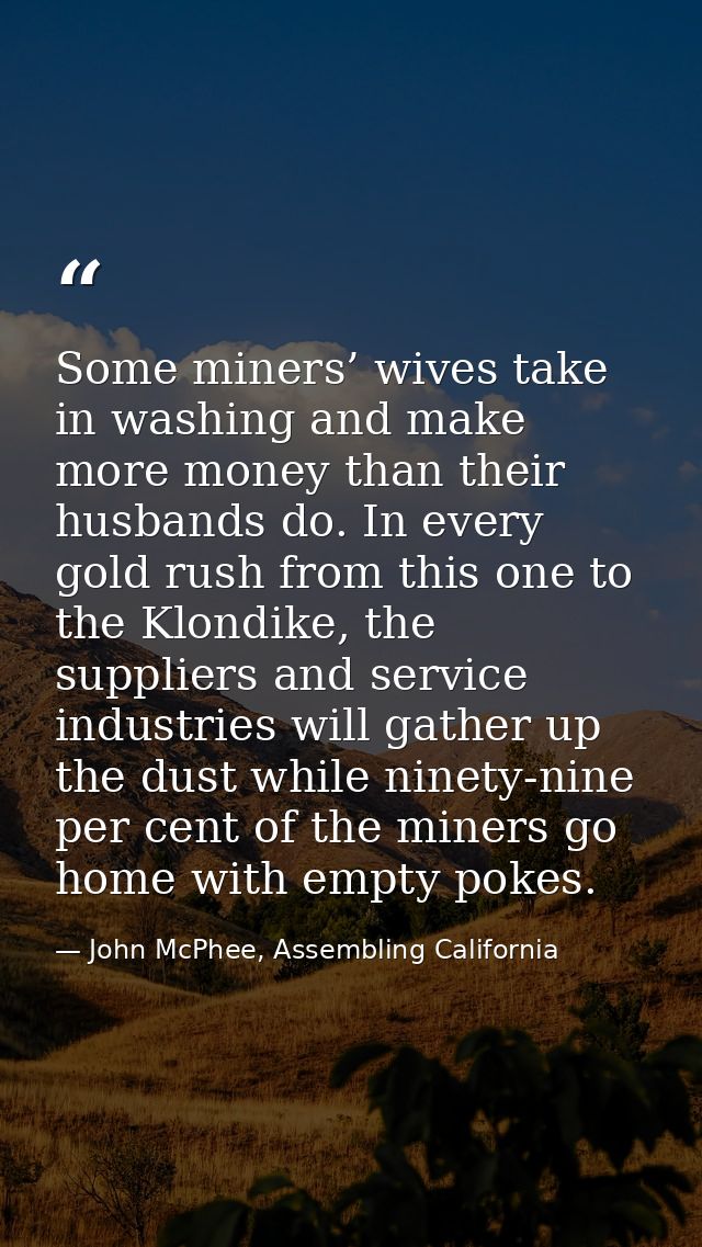 Some miners’ wives take in washing and make more money than their husbands do. In every gold rush from this one to the K — John McPhee, Assembling California