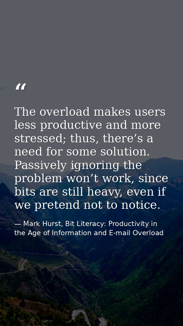 The overload makes users less productive and more stressed; thus, there’s a need for some solution. Passively ignoring t — Mark Hurst, Bit Literacy: Productivity in the Age of Information and E-mail Overload