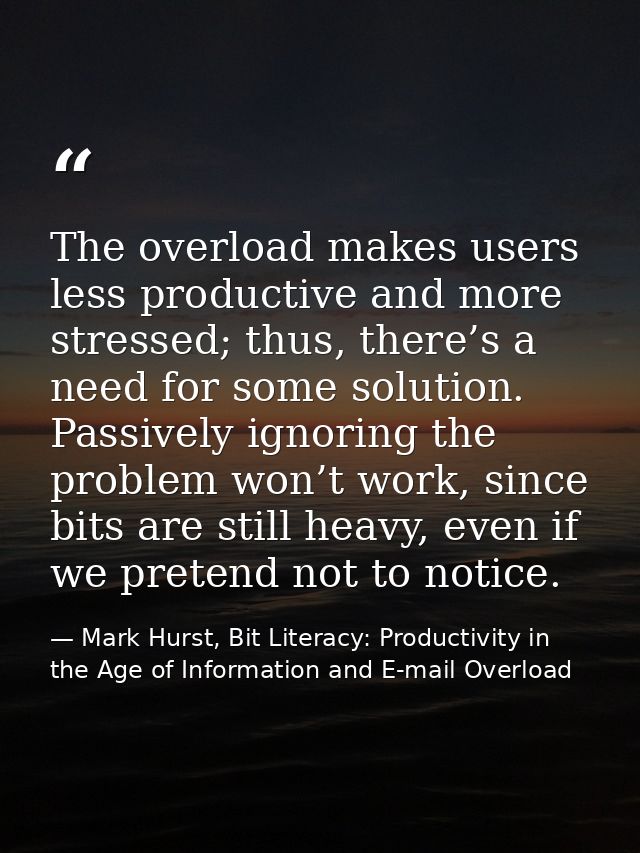 The overload makes users less productive and more stressed; thus, there’s a need for some solution. Passively ignoring t — Mark Hurst, Bit Literacy: Productivity in the Age of Information and E-mail Overload