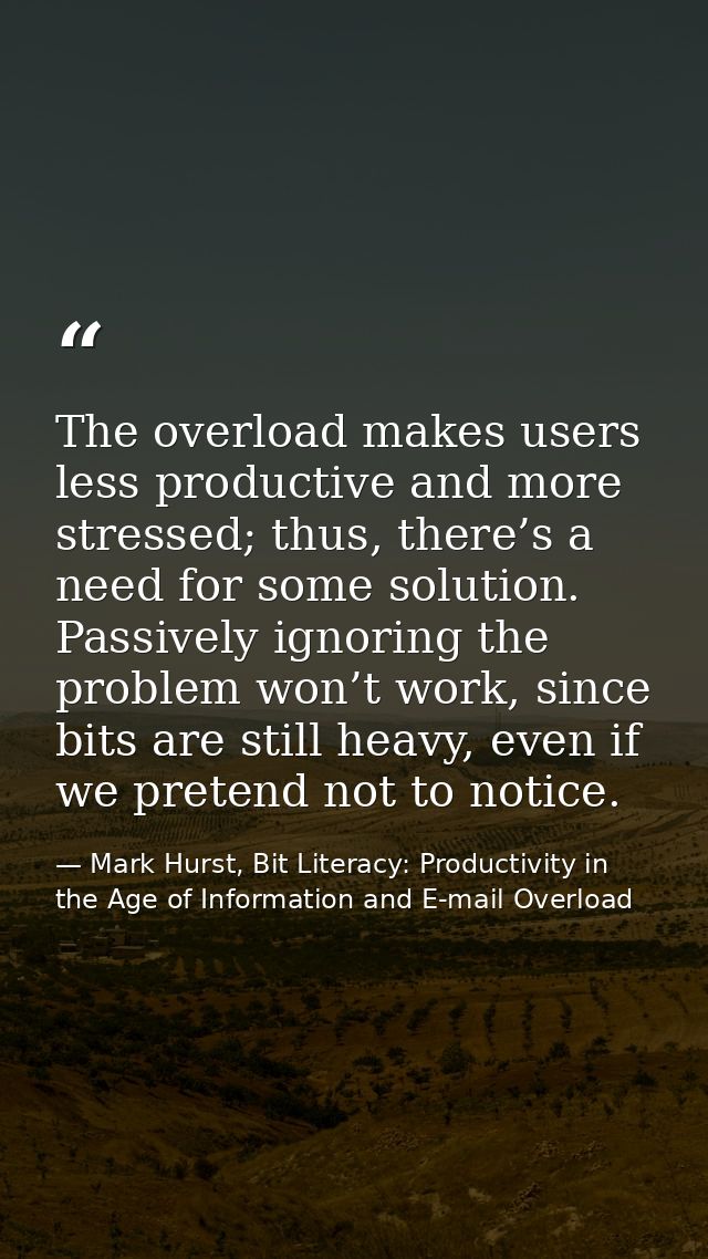 The overload makes users less productive and more stressed; thus, there’s a need for some solution. Passively ignoring t — Mark Hurst, Bit Literacy: Productivity in the Age of Information and E-mail Overload