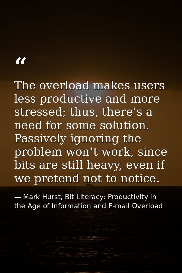 The overload makes users less productive and more stressed; thus, there’s a need for some solution. Passively ignoring t — Mark Hurst, Bit Literacy: Productivity in the Age of Information and E-mail Overload