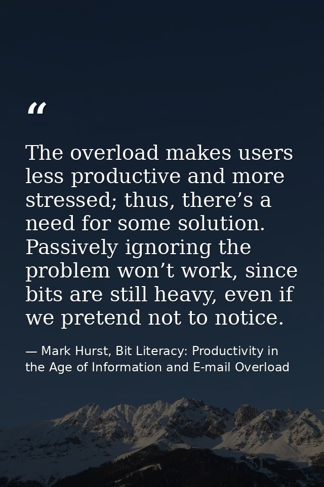 The overload makes users less productive and more stressed; thus, there’s a need for some solution. Passively ignoring t — Mark Hurst, Bit Literacy: Productivity in the Age of Information and E-mail Overload