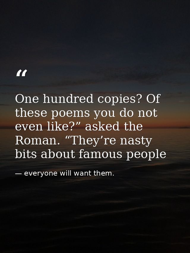 One hundred copies? Of these poems you do not even like?” asked the Roman. “They’re nasty bits about famous people — everyone will want them.
