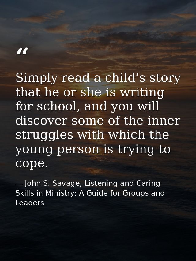 Simply read a child’s story that he or she is writing for school, and you will discover some of the inner struggles with — John S. Savage, Listening and Caring Skills in Ministry: A Guide for Groups and Leaders
