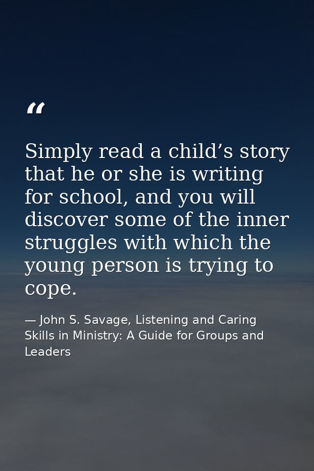 Simply read a child’s story that he or she is writing for school, and you will discover some of the inner struggles with — John S. Savage, Listening and Caring Skills in Ministry: A Guide for Groups and Leaders