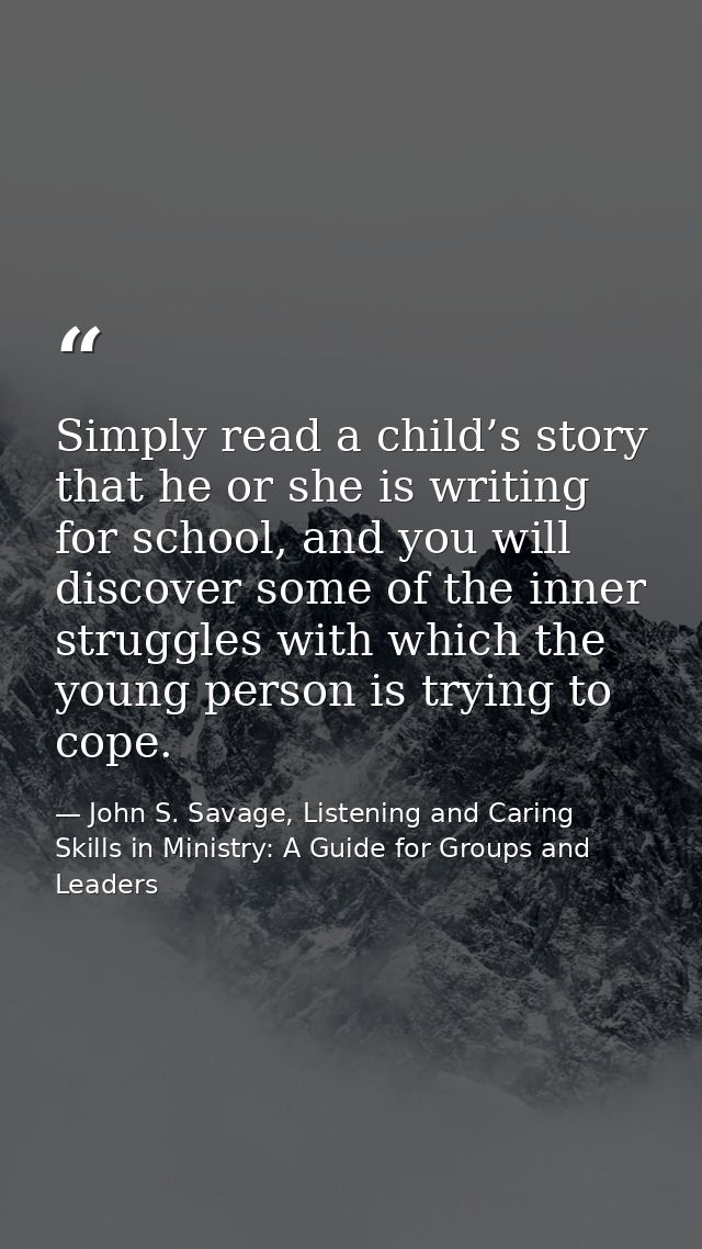 Simply read a child’s story that he or she is writing for school, and you will discover some of the inner struggles with — John S. Savage, Listening and Caring Skills in Ministry: A Guide for Groups and Leaders