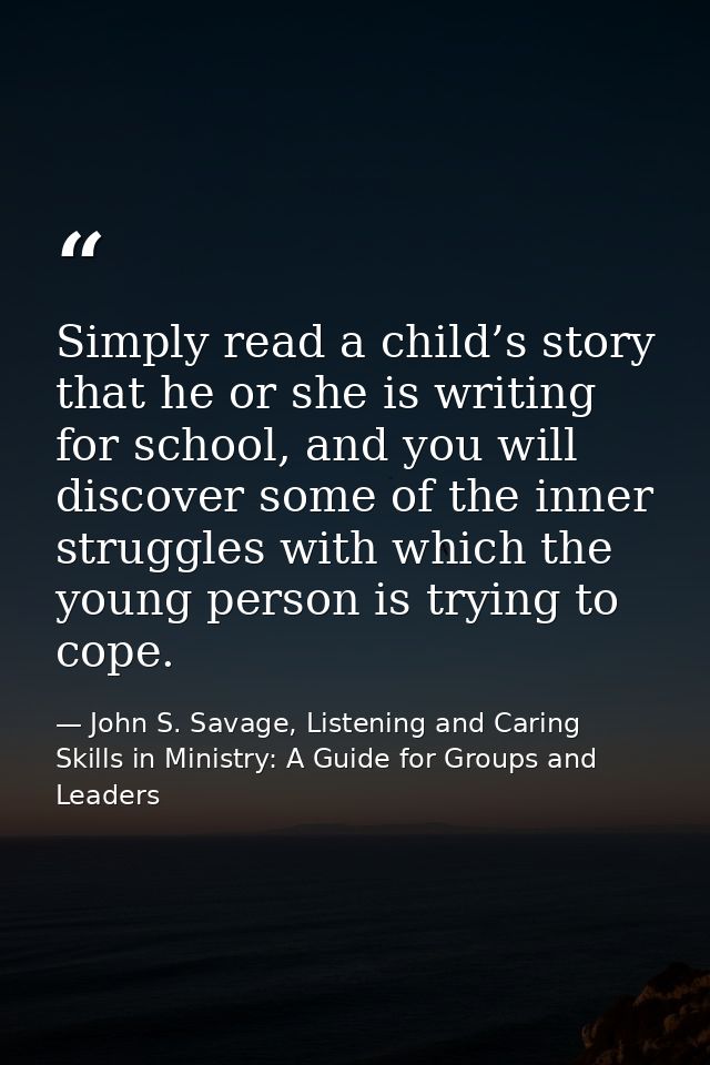 Simply read a child’s story that he or she is writing for school, and you will discover some of the inner struggles with — John S. Savage, Listening and Caring Skills in Ministry: A Guide for Groups and Leaders