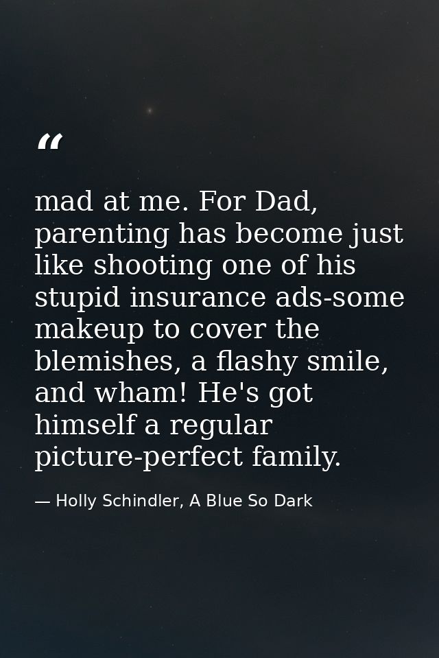 mad at me. For Dad, parenting has become just like shooting one of his stupid insurance ads-some makeup to cover the ble — Holly Schindler, A Blue So Dark