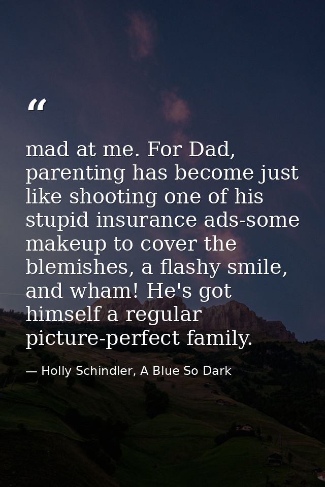 mad at me. For Dad, parenting has become just like shooting one of his stupid insurance ads-some makeup to cover the ble — Holly Schindler, A Blue So Dark