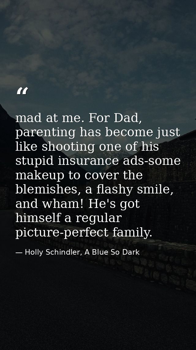 mad at me. For Dad, parenting has become just like shooting one of his stupid insurance ads-some makeup to cover the ble — Holly Schindler, A Blue So Dark