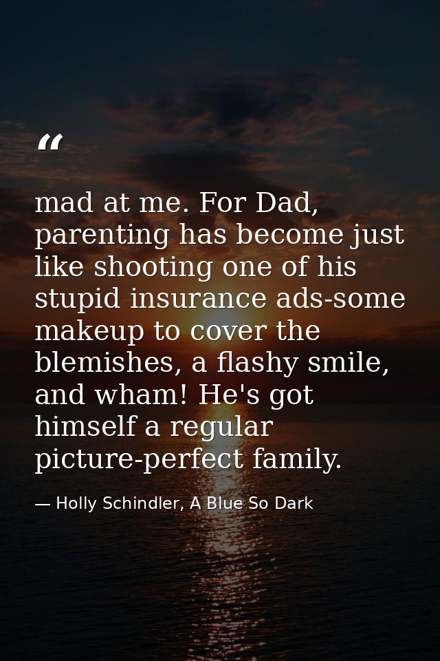 mad at me. For Dad, parenting has become just like shooting one of his stupid insurance ads-some makeup to cover the ble — Holly Schindler, A Blue So Dark