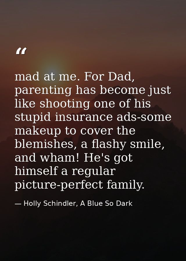 mad at me. For Dad, parenting has become just like shooting one of his stupid insurance ads-some makeup to cover the ble — Holly Schindler, A Blue So Dark