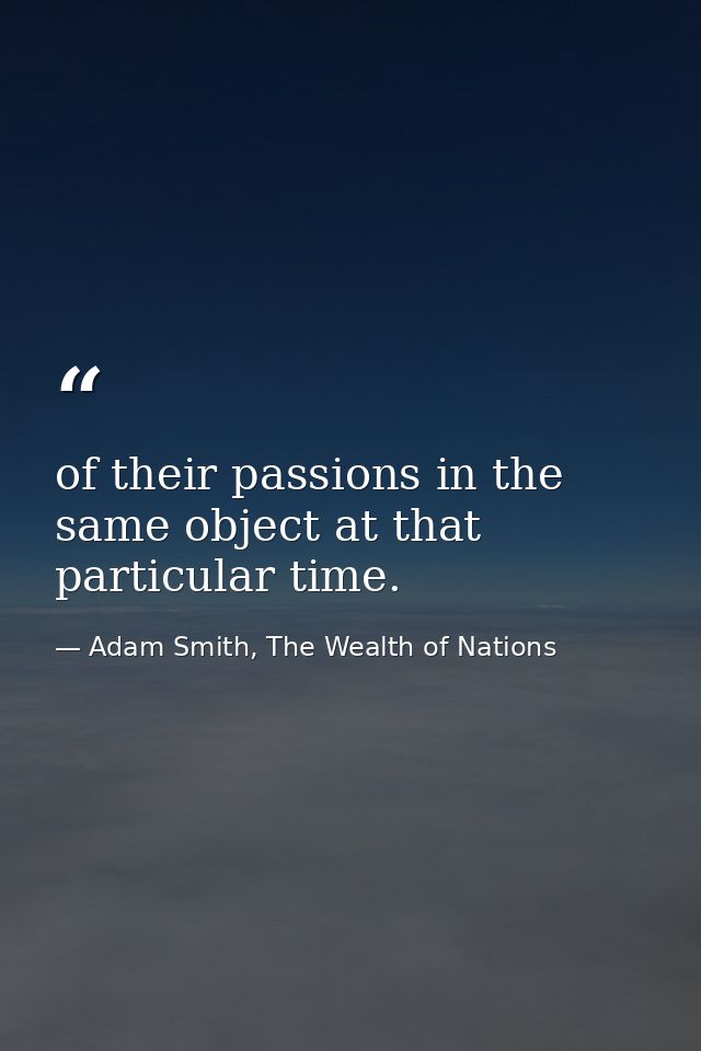 of their passions in the same object at that particular time. — Adam Smith, The Wealth of Nations