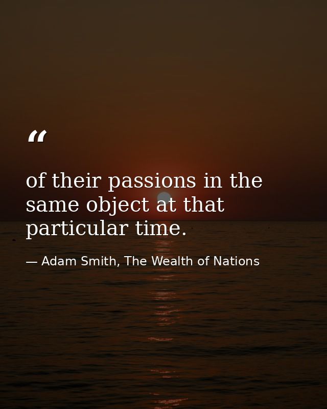 of their passions in the same object at that particular time. — Adam Smith, The Wealth of Nations