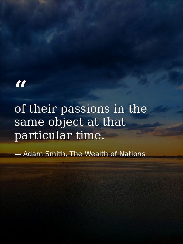 of their passions in the same object at that particular time. — Adam Smith, The Wealth of Nations
