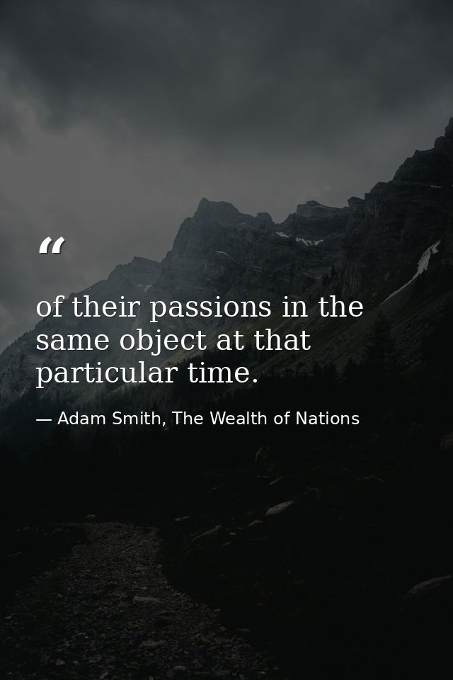 of their passions in the same object at that particular time. — Adam Smith, The Wealth of Nations