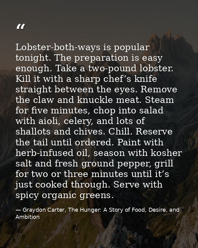 Lobster-both-ways is popular tonight. The preparation is easy enough. Take a two-pound lobster. Kill it with a sharp che — Graydon Carter, The Hunger: A Story of Food, Desire, and Ambition