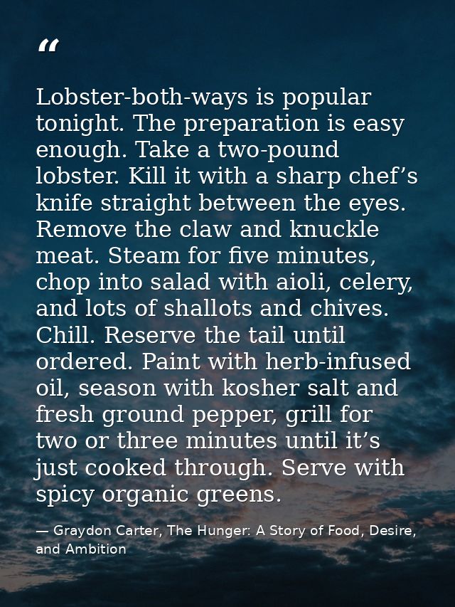 Lobster-both-ways is popular tonight. The preparation is easy enough. Take a two-pound lobster. Kill it with a sharp che — Graydon Carter, The Hunger: A Story of Food, Desire, and Ambition