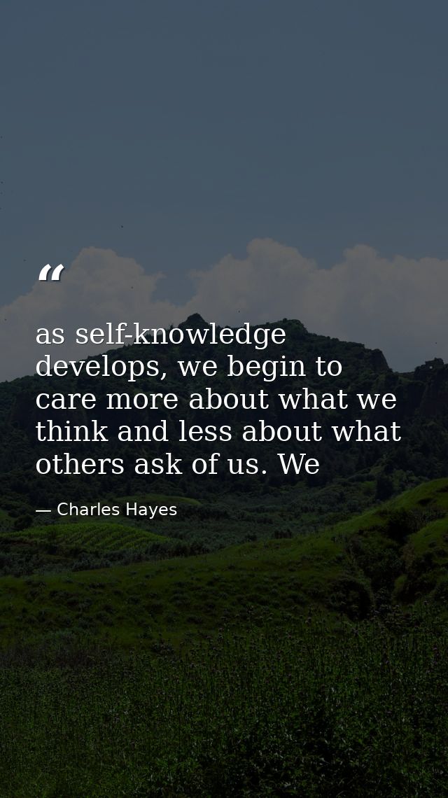 as self-knowledge develops, we begin to care more about what we think and less about what others ask of us. We — Charles Hayes