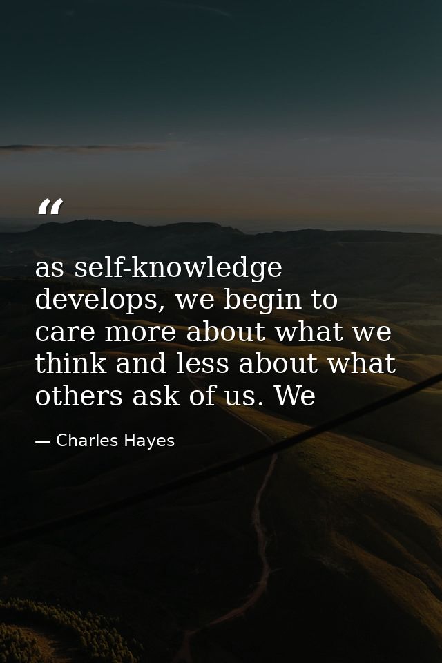 as self-knowledge develops, we begin to care more about what we think and less about what others ask of us. We — Charles Hayes
