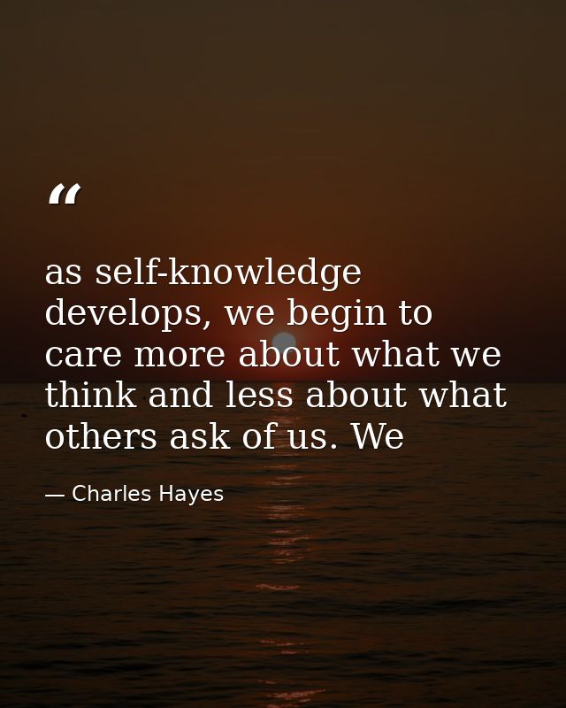 as self-knowledge develops, we begin to care more about what we think and less about what others ask of us. We — Charles Hayes
