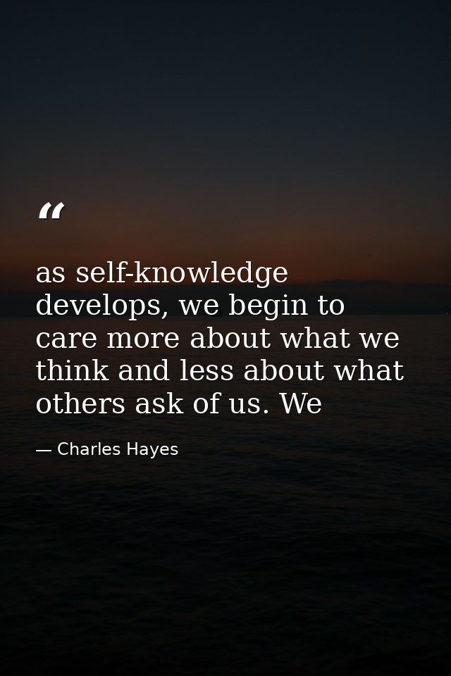 as self-knowledge develops, we begin to care more about what we think and less about what others ask of us. We — Charles Hayes