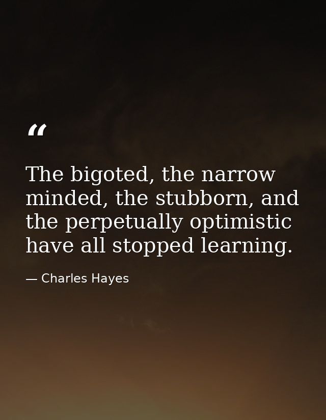 The bigoted, the narrow minded, the stubborn, and the perpetually optimistic have all stopped learning. — Charles Hayes