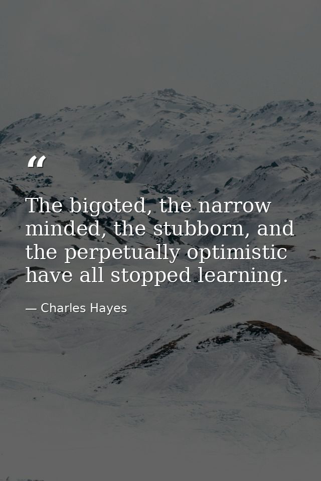 The bigoted, the narrow minded, the stubborn, and the perpetually optimistic have all stopped learning. — Charles Hayes