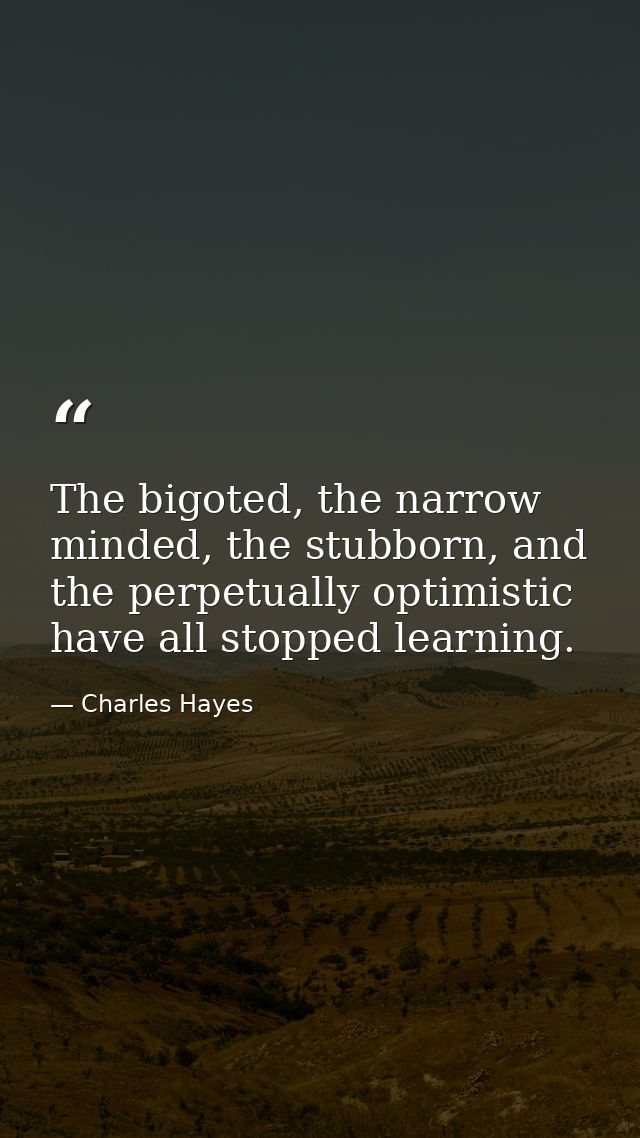 The bigoted, the narrow minded, the stubborn, and the perpetually optimistic have all stopped learning. — Charles Hayes