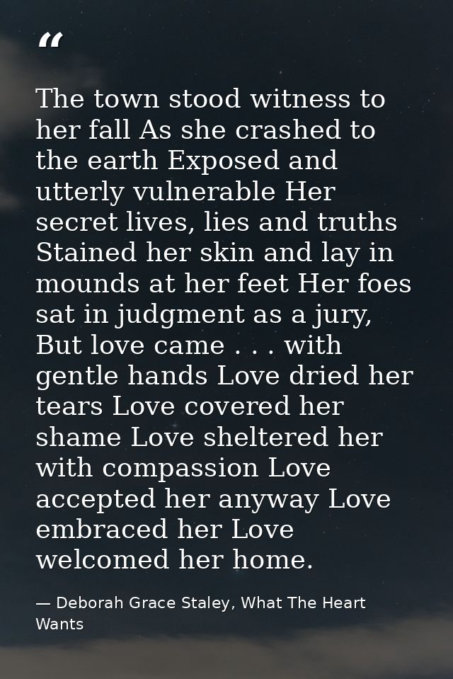 The town stood witness to her fall As she crashed to the earth Exposed and utterly vulnerable Her secret lives, lies and — Deborah Grace Staley, What The Heart Wants