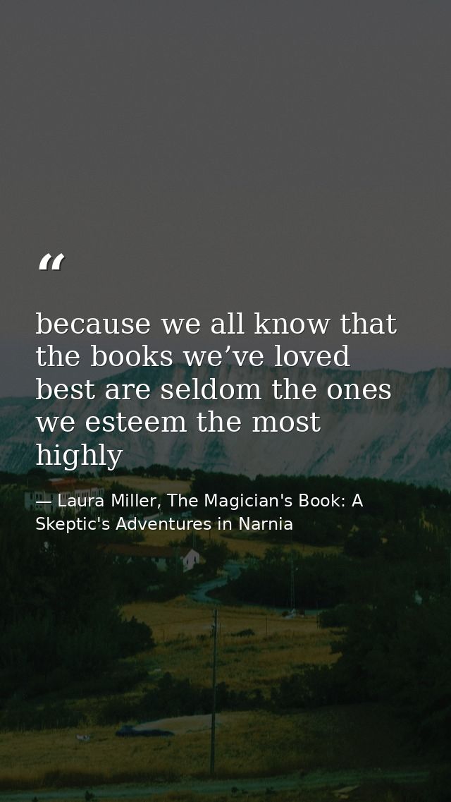 because we all know that the books we’ve loved best are seldom the ones we esteem the most highly — Laura Miller, The Magician's Book: A Skeptic's Adventures in Narnia