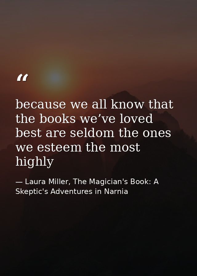 because we all know that the books we’ve loved best are seldom the ones we esteem the most highly — Laura Miller, The Magician's Book: A Skeptic's Adventures in Narnia