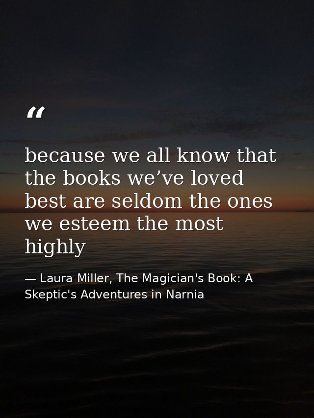 because we all know that the books we’ve loved best are seldom the ones we esteem the most highly — Laura Miller, The Magician's Book: A Skeptic's Adventures in Narnia