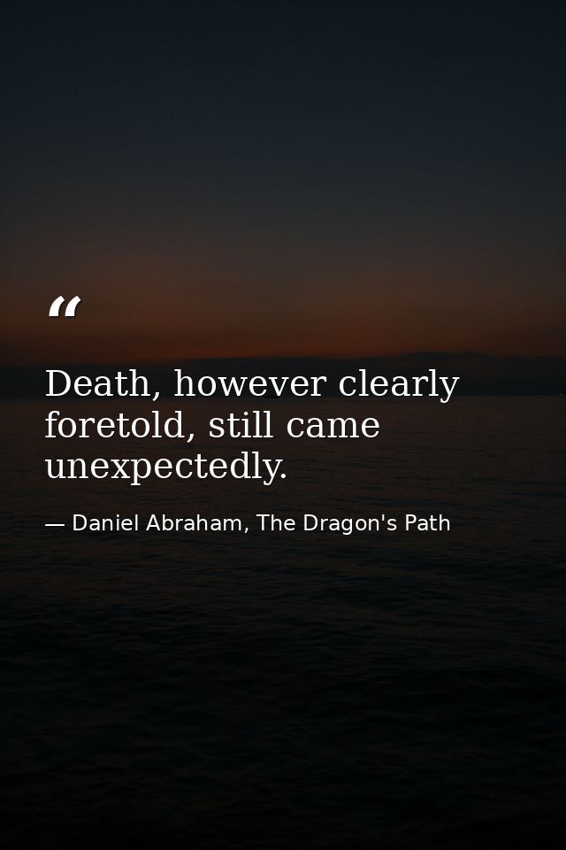 Death, however clearly foretold, still came unexpectedly. — Daniel Abraham, The Dragon's Path