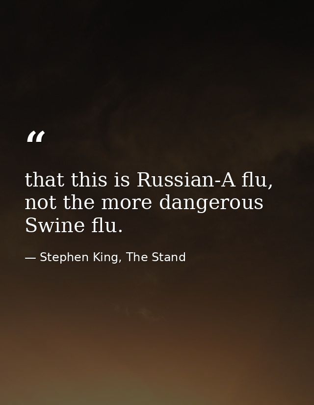 that this is Russian-A flu, not the more dangerous Swine flu. — Stephen King, The Stand