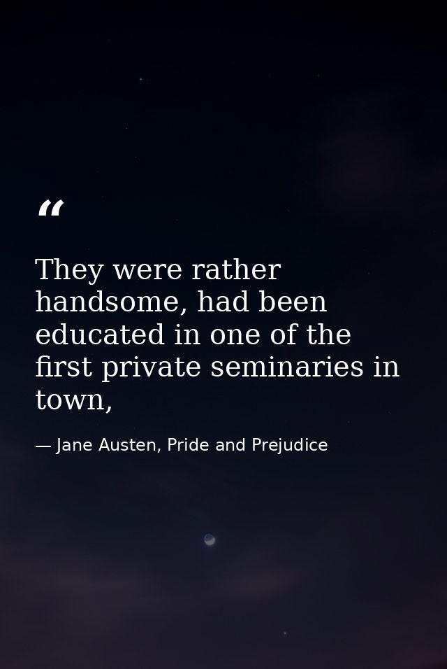 They were rather handsome, had been educated in one of the first private seminaries in town, — Jane Austen, Pride and Prejudice