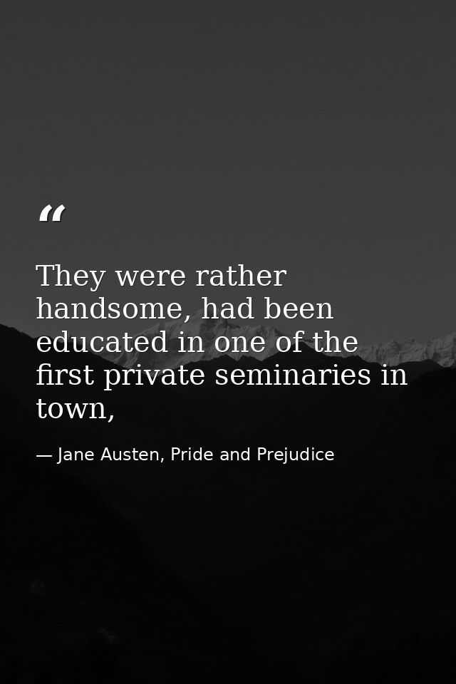 They were rather handsome, had been educated in one of the first private seminaries in town, — Jane Austen, Pride and Prejudice