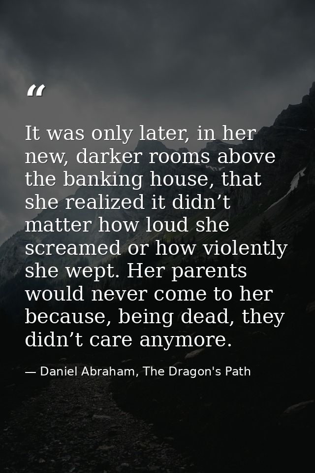 It was only later, in her new, darker rooms above the banking house, that she realized it didn’t matter how loud she scr — Daniel Abraham, The Dragon's Path