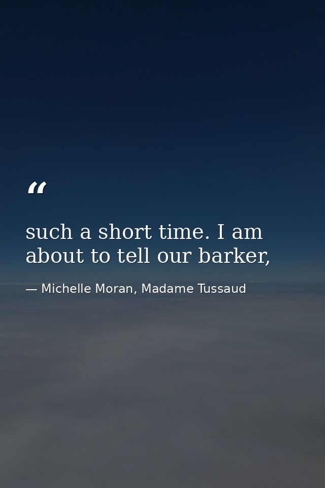 such a short time. I am about to tell our barker, — Michelle Moran, Madame Tussaud