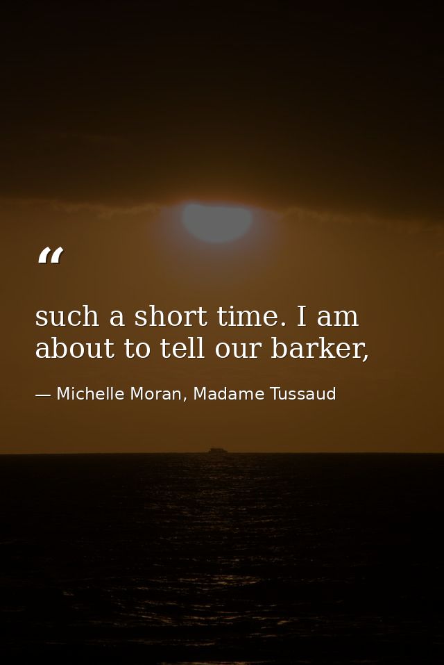such a short time. I am about to tell our barker, — Michelle Moran, Madame Tussaud