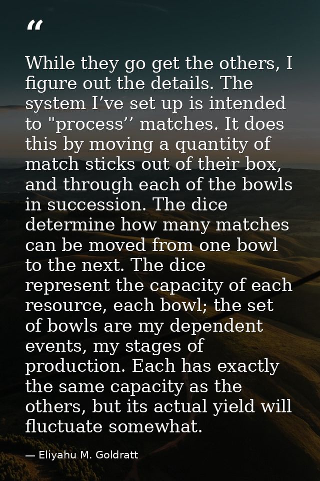 While they go get the others, I figure out the details. The system I’ve set up is intended to "process’’ matches. It doe — Eliyahu M. Goldratt