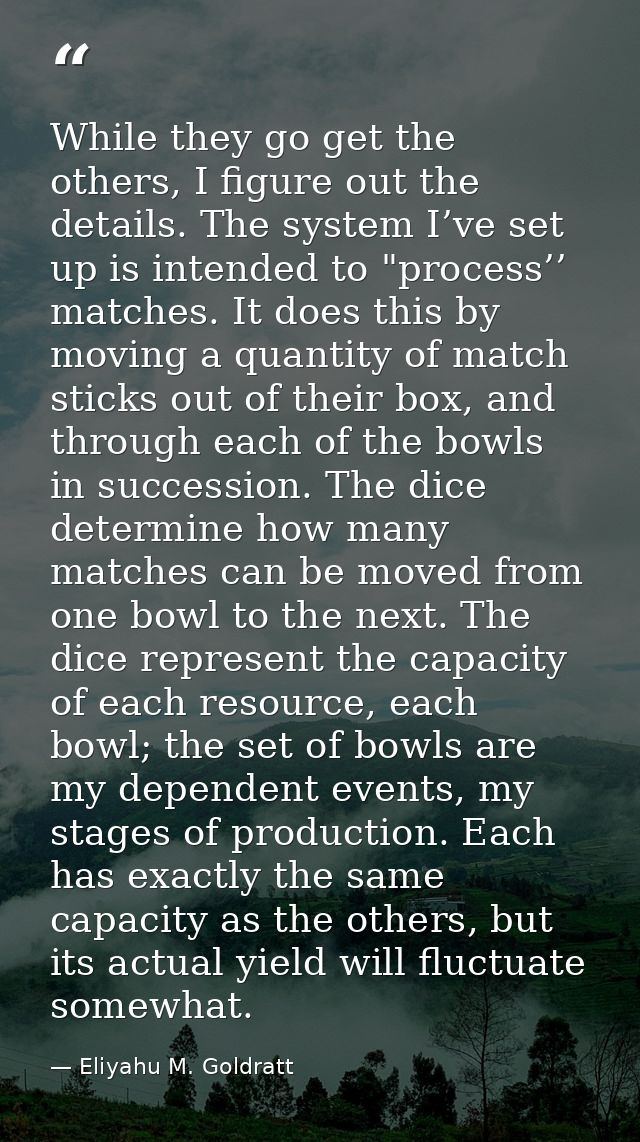 While they go get the others, I figure out the details. The system I’ve set up is intended to "process’’ matches. It doe — Eliyahu M. Goldratt