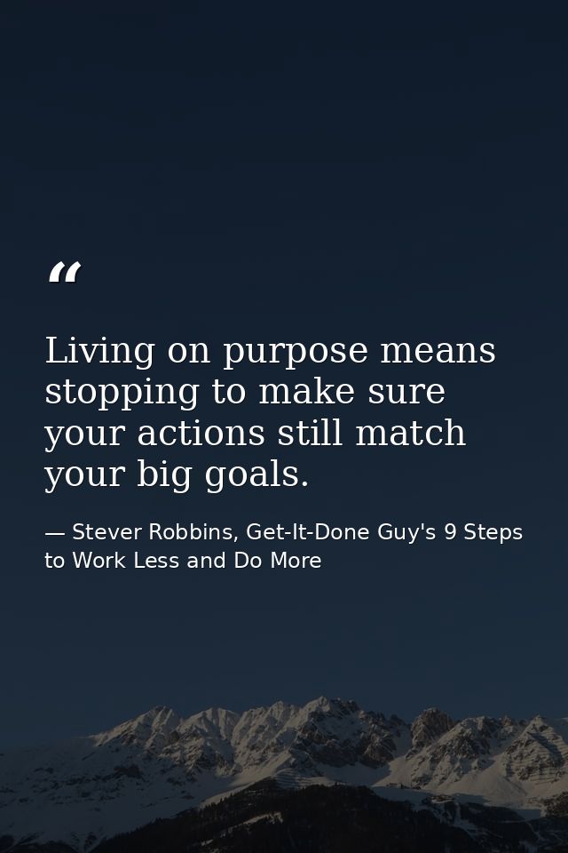 Living on purpose means stopping to make sure your actions still match your big goals. — Stever Robbins, Get-It-Done Guy's 9 Steps to Work Less and Do More