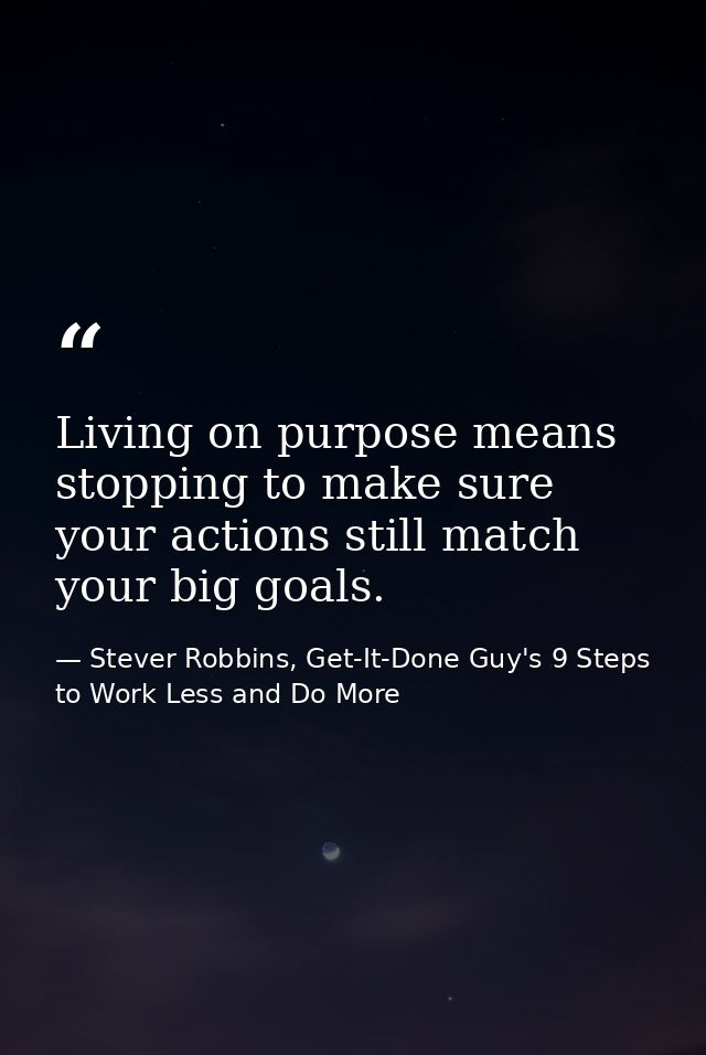 Living on purpose means stopping to make sure your actions still match your big goals. — Stever Robbins, Get-It-Done Guy's 9 Steps to Work Less and Do More